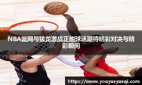 NBA篮网与猛龙激战正酣球迷期待精彩对决与精彩瞬间