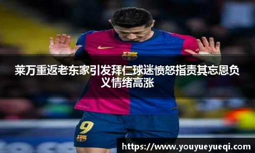 莱万重返老东家引发拜仁球迷愤怒指责其忘恩负义情绪高涨