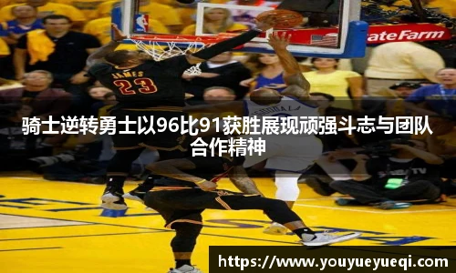 骑士逆转勇士以96比91获胜展现顽强斗志与团队合作精神
