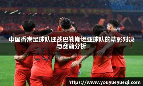 中国香港足球队迎战巴勒斯坦亚球队的精彩对决与赛前分析