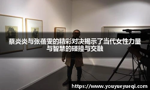 蔡炎炎与张蓓雯的精彩对决揭示了当代女性力量与智慧的碰撞与交融