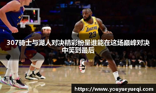 307骑士与湖人对决精彩纷呈谁能在这场巅峰对决中笑到最后