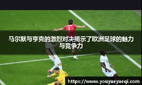 马尔默与亨克的激烈对决揭示了欧洲足球的魅力与竞争力