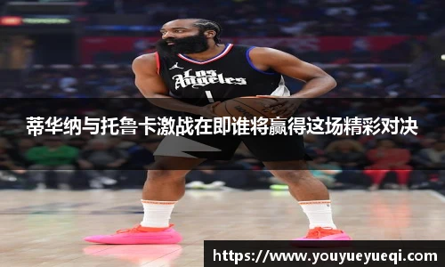 蒂华纳与托鲁卡激战在即谁将赢得这场精彩对决